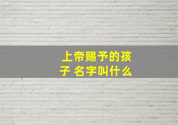 上帝赐予的孩子 名字叫什么